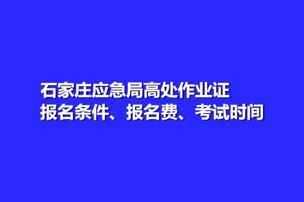 石家莊應急局高處作業(yè)證報名條件、報名費、考試時間